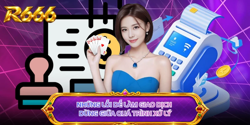 Những lỗi dễ làm giao dịch dừng giữa quá trình xử lý 